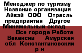 Менеджер по туризму › Название организации ­ Айвэй, ООО › Отрасль предприятия ­ Другое › Минимальный оклад ­ 50 000 - Все города Работа » Вакансии   . Амурская обл.,Константиновский р-н